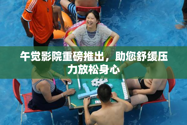 午觉影院重磅推出，助您舒缓压力放松身心