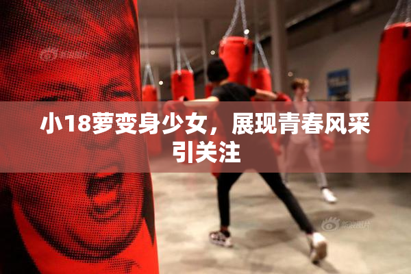 小18萝变身少女，展现青春风采引关注
