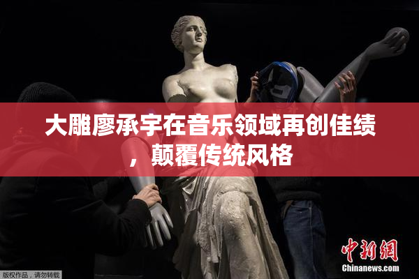 大雕廖承宇在音乐领域再创佳绩，颠覆传统风格