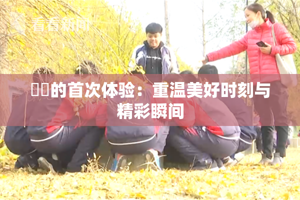 妺妺的首次体验：重温美好时刻与精彩瞬间