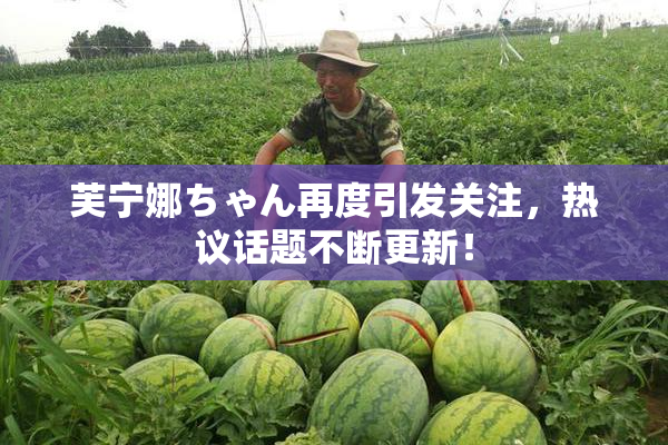 芙宁娜ちゃん再度引发关注，热议话题不断更新！