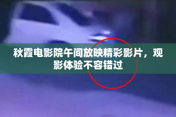 秋霞电影院午间放映精彩影片，观影体验不容错过