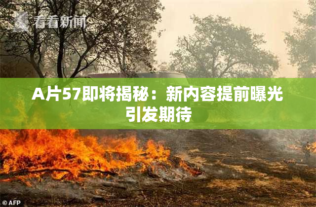 A片57即将揭秘：新内容提前曝光引发期待