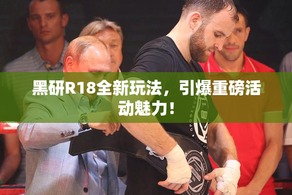黑研R18全新玩法，引爆重磅活动魅力！