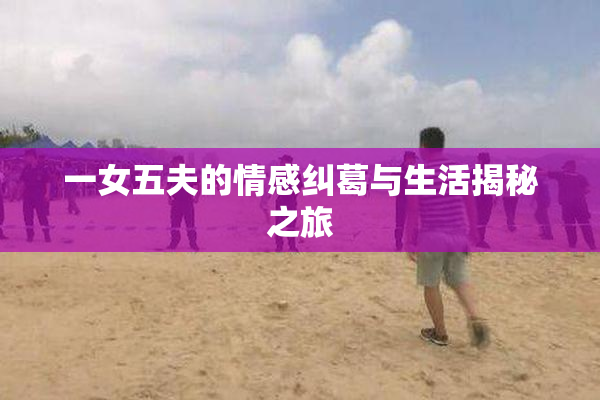 一女五夫的情感纠葛与生活揭秘之旅