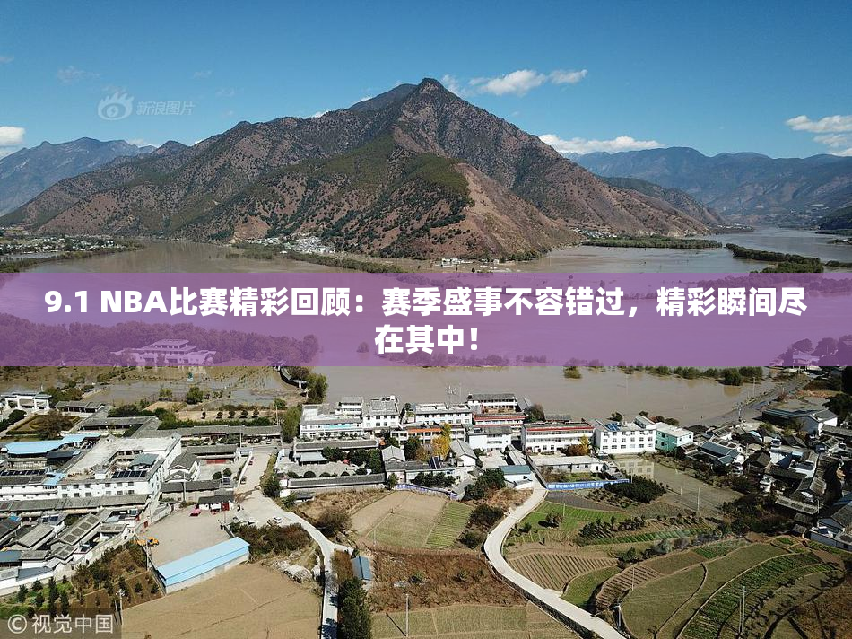 9.1 NBA比赛精彩回顾：赛季盛事不容错过，精彩瞬间尽在其中！