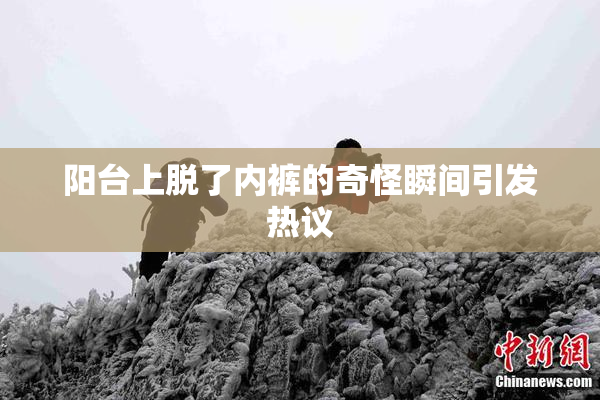 阳台上脱了内裤的奇怪瞬间引发热议