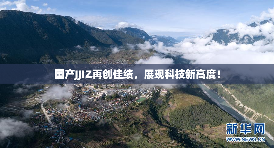 国产JJIZ再创佳绩，展现科技新高度！