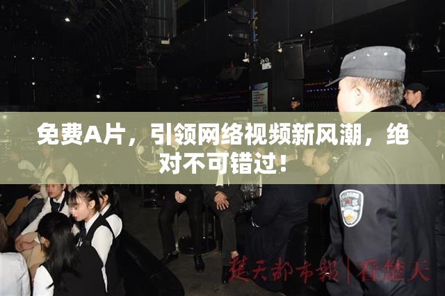 免费A片，引领网络视频新风潮，绝对不可错过！