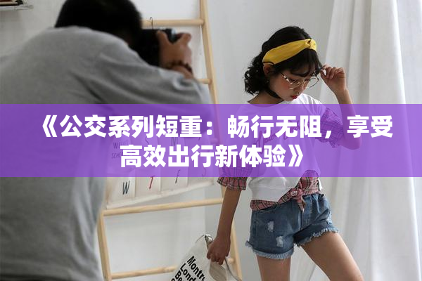 《公交系列短重：畅行无阻，享受高效出行新体验》