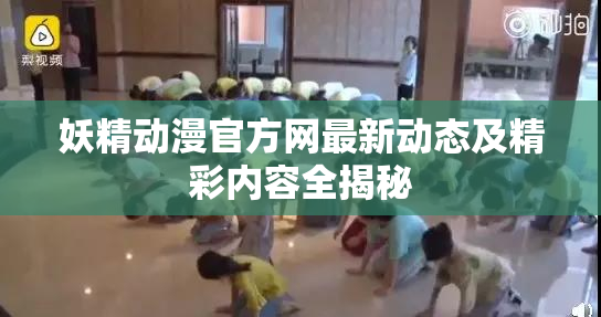 妖精动漫官方网最新动态及精彩内容全揭秘