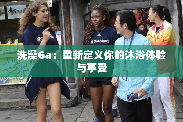洗澡Ga：重新定义你的沐浴体验与享受