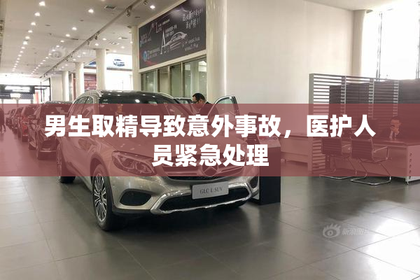 男生取精导致意外事故，医护人员紧急处理