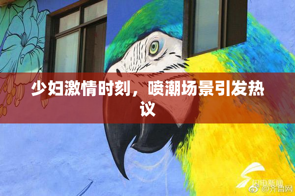 少妇激情时刻，喷潮场景引发热议