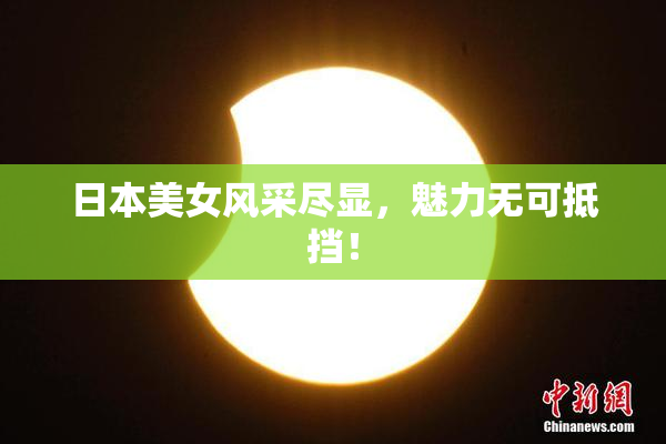 日本美女风采尽显，魅力无可抵挡！