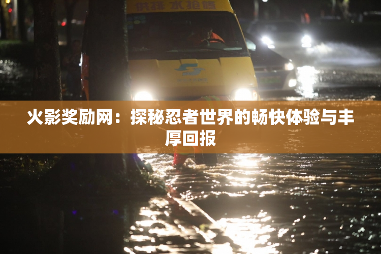火影奖励网：探秘忍者世界的畅快体验与丰厚回报