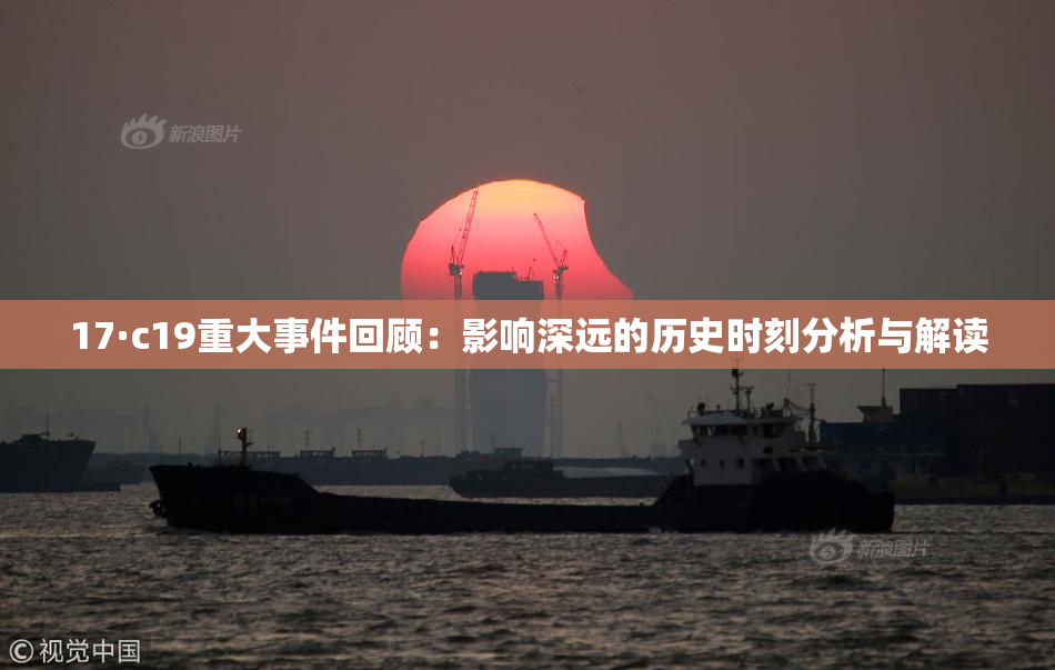 17·c19重大事件回顾：影响深远的历史时刻分析与解读
