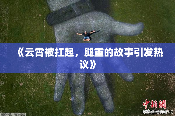 《云霄被扛起，腿重的故事引发热议》