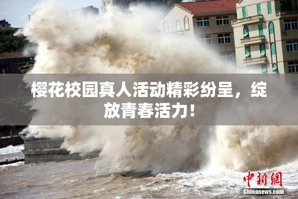 樱花校园真人活动精彩纷呈，绽放青春活力！