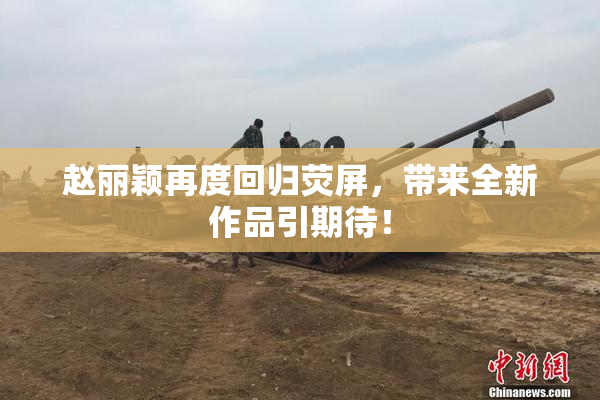 赵丽颖再度回归荧屏，带来全新作品引期待！