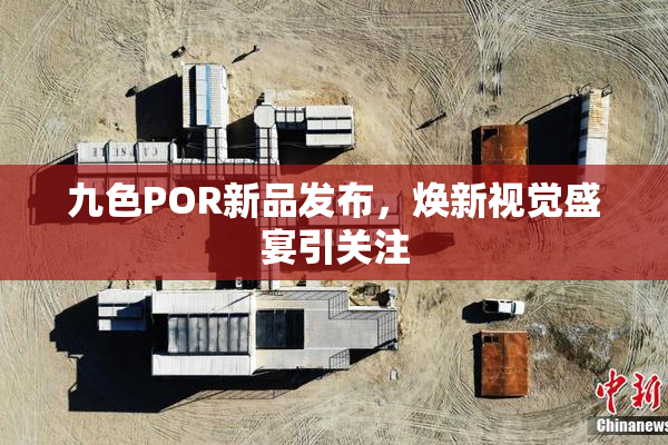 九色POR新品发布，焕新视觉盛宴引关注