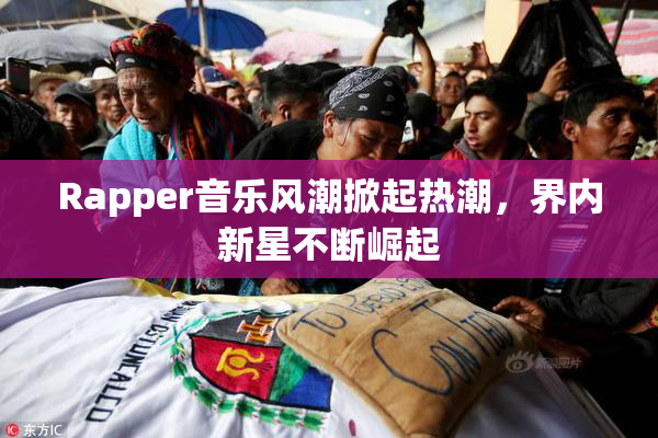 Rapper音乐风潮掀起热潮，界内新星不断崛起