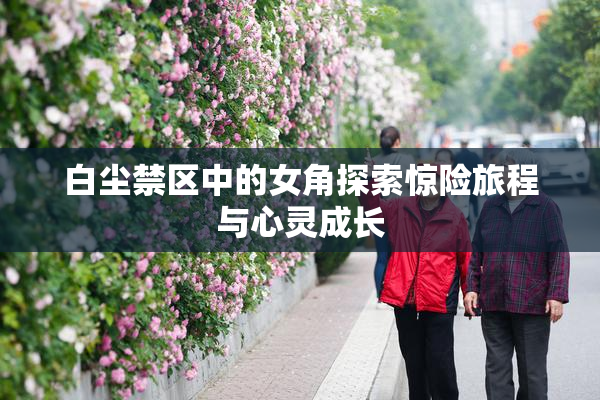 白尘禁区中的女角探索惊险旅程与心灵成长