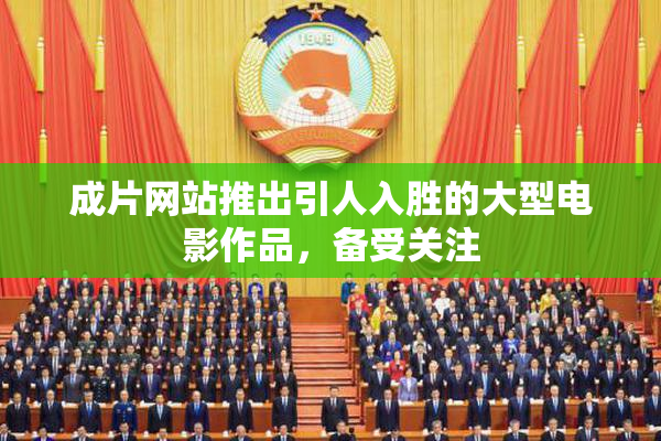 成片网站推出引人入胜的大型电影作品，备受关注