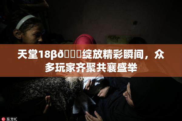 天堂18β🍆绽放精彩瞬间，众多玩家齐聚共襄盛举