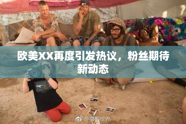 欧美XX再度引发热议，粉丝期待新动态
