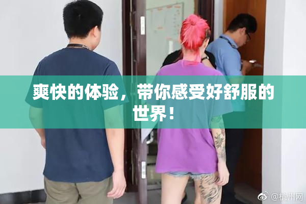 爽快的体验，带你感受好舒服的世界！
