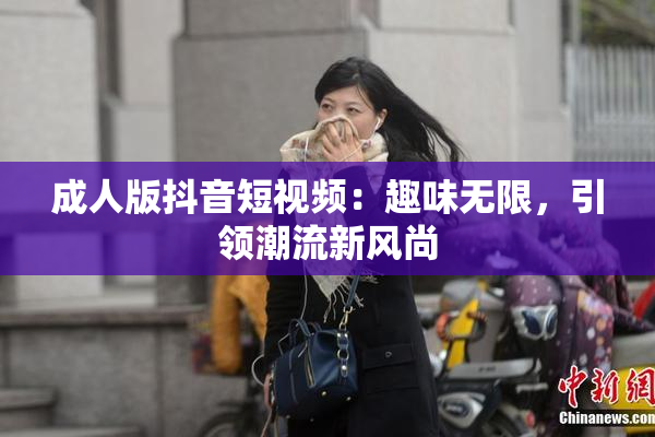 成人版抖音短视频：趣味无限，引领潮流新风尚