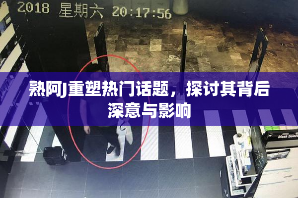 熟阿J重塑热门话题，探讨其背后深意与影响