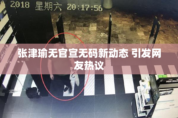 张津瑜无官宣无码新动态 引发网友热议