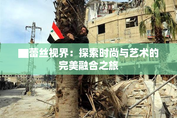 ▇蕾丝视界：探索时尚与艺术的完美融合之旅