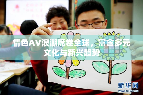 情色AV浪潮席卷全球，富含多元文化与新兴趋势