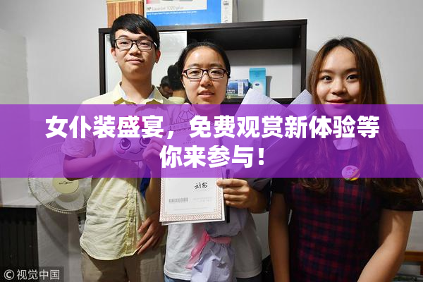 女仆装盛宴，免费观赏新体验等你来参与！