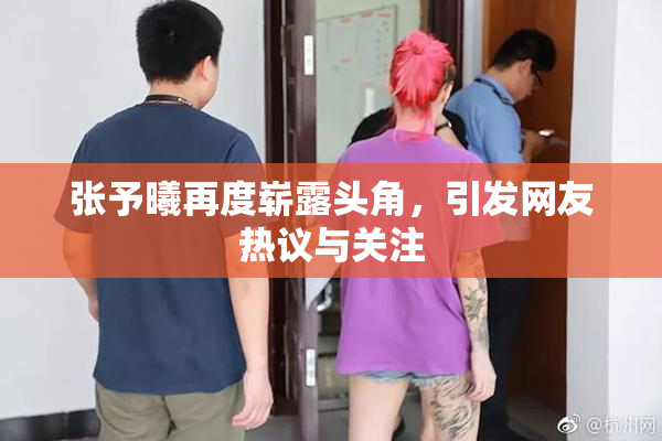 张予曦再度崭露头角，引发网友热议与关注
