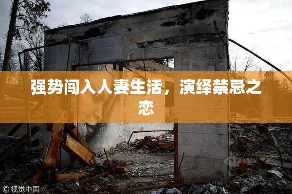 强势闯入人妻生活，演绎禁忌之恋