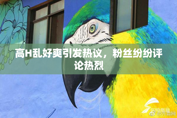 高H乱好爽引发热议，粉丝纷纷评论热烈