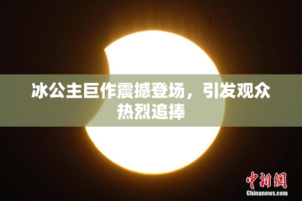 冰公主巨作震撼登场，引发观众热烈追捧