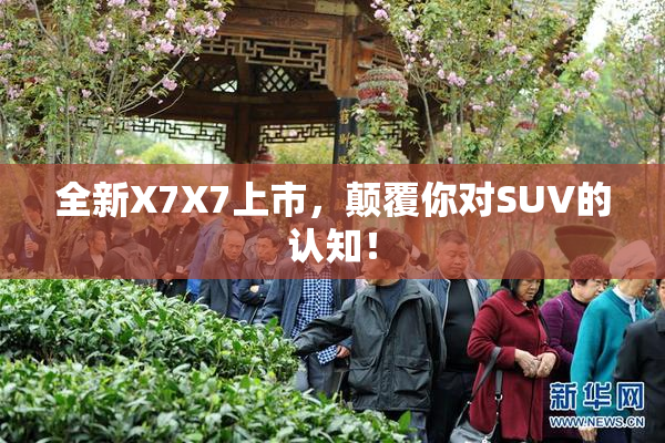 全新X7X7上市，颠覆你对SUV的认知！