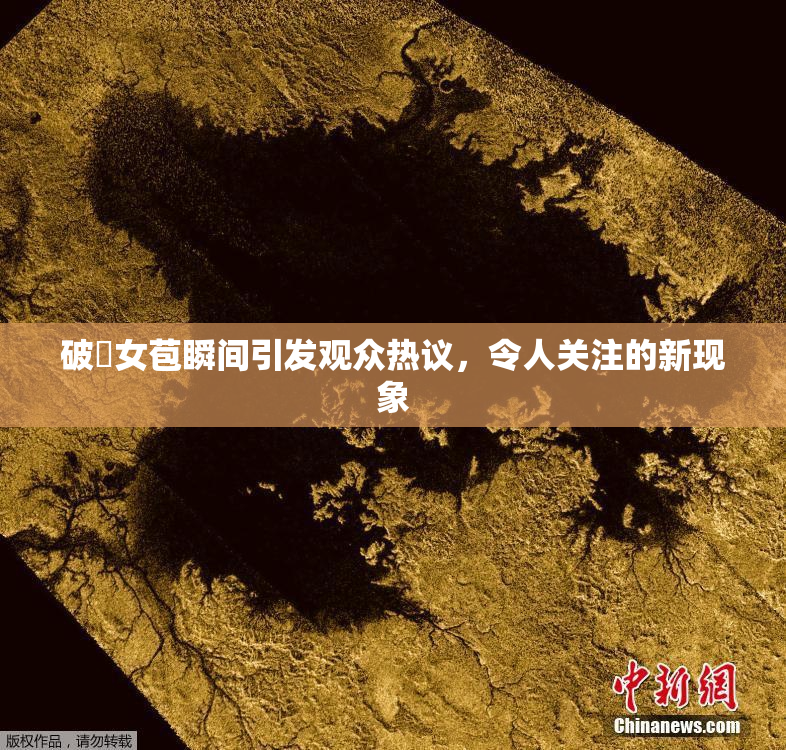 破處女苞瞬间引发观众热议，令人关注的新现象