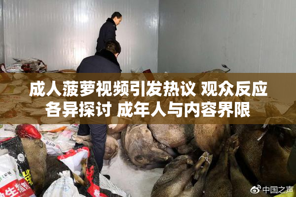成人菠萝视频引发热议 观众反应各异探讨 成年人与内容界限