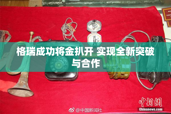 格瑞成功将金扒开 实现全新突破与合作