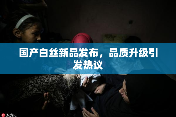 国产白丝新品发布，品质升级引发热议