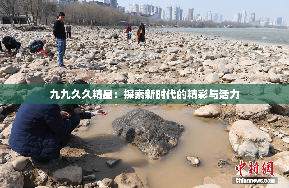 九九久久精品：探索新时代的精彩与活力