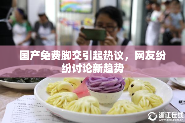 国产免费脚交引起热议，网友纷纷讨论新趋势