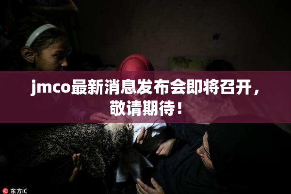 jmco最新消息发布会即将召开，敬请期待！