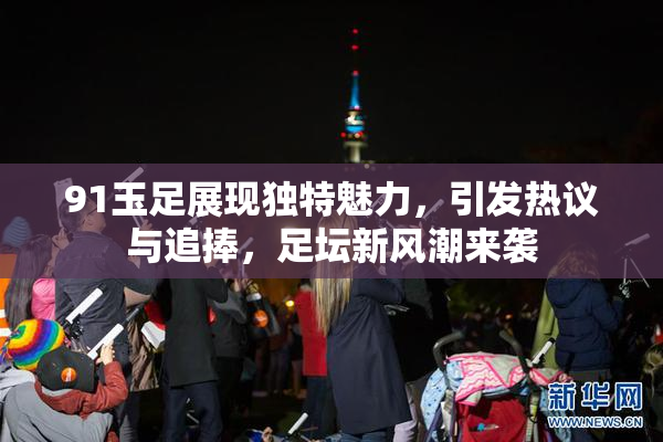 91玉足展现独特魅力，引发热议与追捧，足坛新风潮来袭